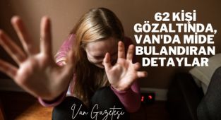 Son dakika Van! 62 KİŞİ GÖZALTINDA, MİDE BULANDIRAN OLAYLAR