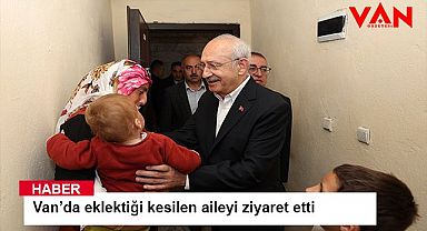Kılıçdaroğlu Van’da eklektiği kesilen aileyi ziyaret etti 