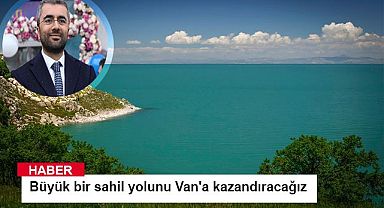 Başkan Say, Büyük bir sahil yolunu Van'a kazandıracağız
