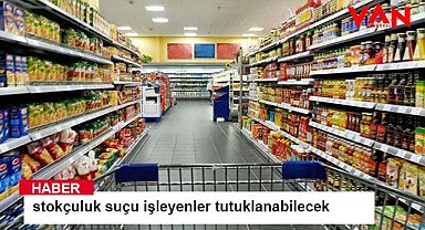 Stokçuluk suçu işleyenler tutuklanabilecek