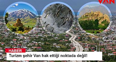 Turizm şehir Van hak ettiği noktada değil!