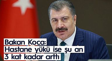 Bakan Koca: Hastane yükü ise şu an 3 kat kadar arttı