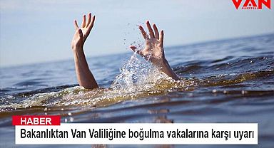 Bakanlıktan Van Valiliğine boğulma vakalarına karşı uyarı