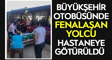 OTOBÜSTE FENALAŞAN YOLCU HASTANEYE GÖTÜRÜLDÜ 