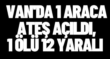 Son dakika Van Haber! Van'da 1 Araca Ateş açıldı, 1 ölü 12 yaralı 