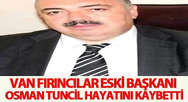 Van fırıncılar Eski Başkanı Osman Tuncil hayatını kaybetti