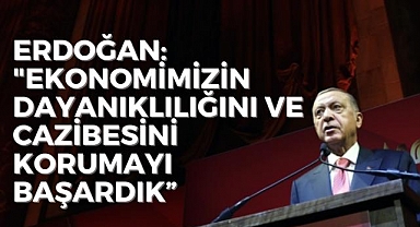 ERDOĞAN: EKONOMİMİZİN DAYANIKLILIĞINI VE CAZİBESİNİ KORUMAYI BAŞARDIK