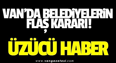 VAN'DA BELEDİYELERİN FLAŞ KARARI! ÜZÜCÜ HABER