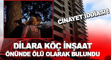 Dilara'nın cansız bedeni inşaatın önünde bulundu!