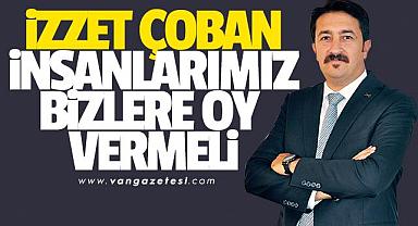 İZZET ÇOBAN, İNSANLARIMIZ BİZLERE OY VERMELİ