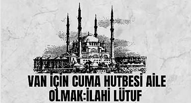 VAN İÇİN CUMA HUTBESİ AİLE OLMAK:İLAHİ LÜTUF 