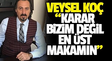 Veysel Koç, Karar bizim değil en üst makamın 