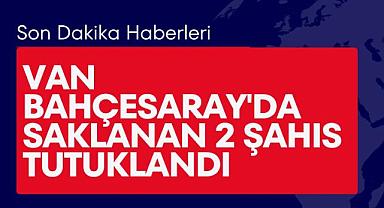 Van Bahçesaray'da saklanan 2 şahıs tutuklandı