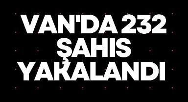 Van'da 232 şahıs yakalandı 