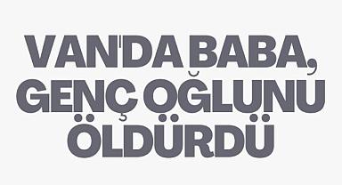 Van'da baba, genç oğlunu öldürdü