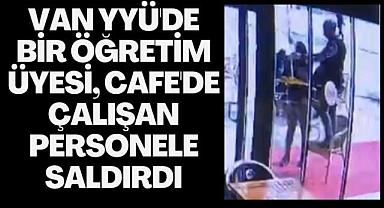 VAN YYÜ'DE BİR ÖĞRETİM ÜYESİ, CAFE ÇALIŞANINA SALDIRDI