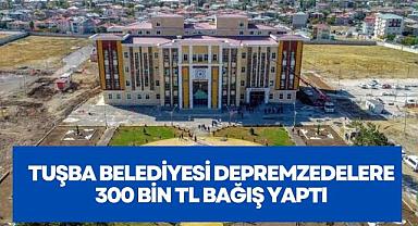 Tuşba Belediyesi depremzedelere 300 Bin TL bağış yaptı