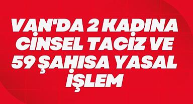 Van'da 2 kadına Cinsel Taciz ve 59 Şahısa Yasal işlem