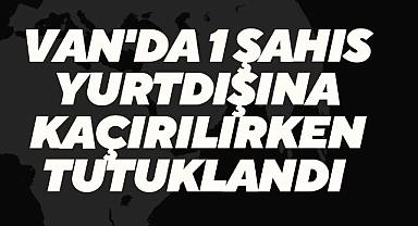 Van'da 1 şahıs yurtdışına kaçırılırken tutuklandı 