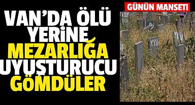 VAN'DA ÖLÜ YERİNE MEZARLIĞA UYUŞTURUCU GÖMDÜLER