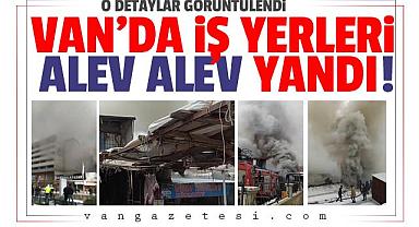 Van'da iş yerleri alev alev yandı | Videolu Vanhaber