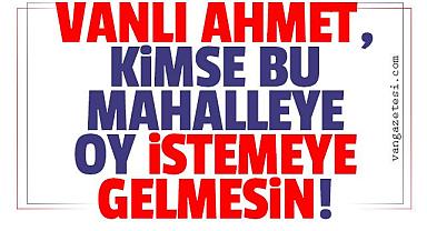 VANLI AHMET,“BU MAHALLEYE KİMSE OY İSTEMEYE GELMESİN!”