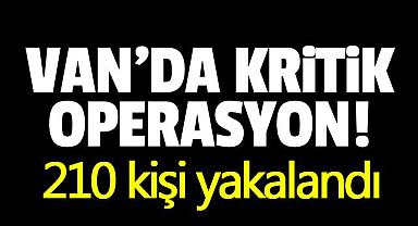 Van'da kritik operasyon! 210 kişi yakalandı 