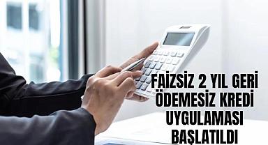FAİZSİZ 2 YIL GERİ ÖDEMESİZ KREDİ UYGULAMASI BAŞLATILDI