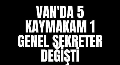 VAN'DA 5 KAYMAKAM 1 GENEL SEKRETER DEĞİŞTİ