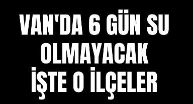 VAN'DA 6 GÜN SU OLMAYACAK - İŞTE O İLÇELER