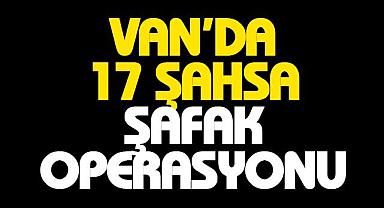 Van ilinde 17 şahsa şafak operasyonu