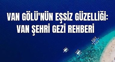 Van Gölü'nün Eşsiz Güzelliği: Van Şehri Gezi Rehberi
