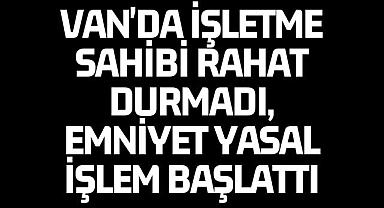 Van'da işletme sahibi rahat durmadı, Emniyetten yasal işlem
