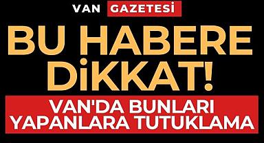 Bu habere dikkat! Van'da bunları yapanlara tutuklama