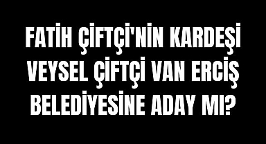 Fatih Çiftçi'nin Kardeşi Veysel Çiftçi Van Erciş Belediyesine Aday mı?