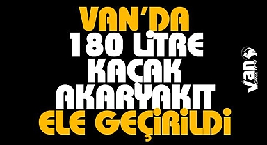 Van'da 180 litre kaçak akaryakıt ele geçirildi
