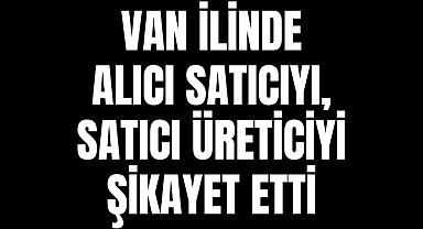 Van'da alıcı satıcıyı, satıcı üreticiyi şikayet etti