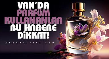 VAN'DA PARFÜM KULLANANLAR, BU HABERE DİKKAT!