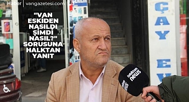 Van eskiden nasıldı şimdi nasıl? Sorusuna Halktan yanıt