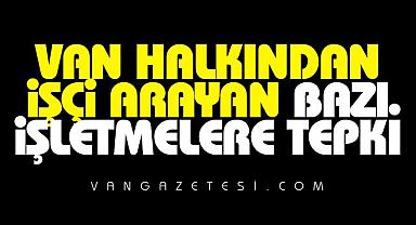 VAN HALKINDAN İŞÇİ ARAYAN BAZI İŞLETMELERE TEPKİ
