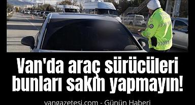 Van'da araç sürücüleri bunları sakın yapmayın!