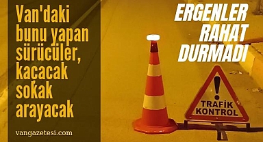 Van'daki bunu yapan sürücüler, kaçacak sokak arayacak