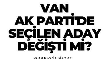 Van Ak Parti'de seçilen aday değişti mi?