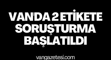 Van'da 2 etikete soruşturma başlatıldı