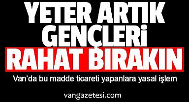Van’da bu madde ticareti yapanlara yasal işlem