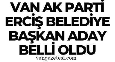 Van Ak Parti Erciş Belediye Başkan Aday belli oldu