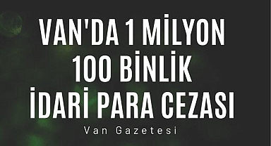 Van'da 1 Milyon 100 binlik idari para cezası