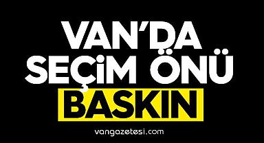 Van’da seçim önü baskın