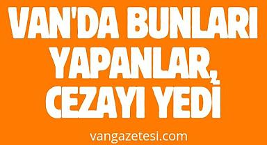 Van'da bunları yapanlar, cezayı yedi
