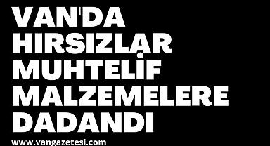 Van'da hırsızlar muhtelif malzemelere dadandı